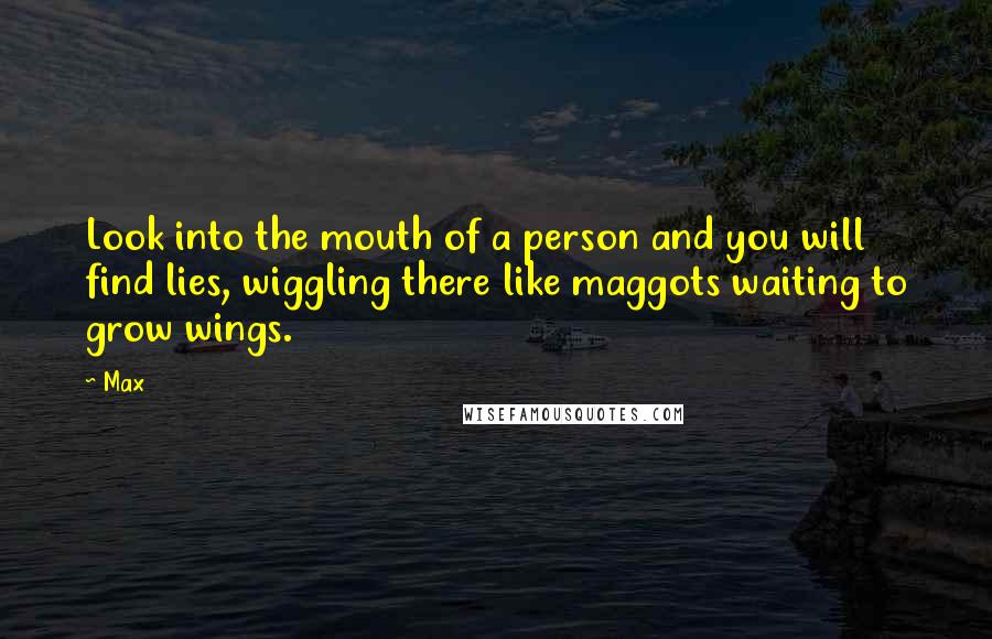 Max Quotes: Look into the mouth of a person and you will find lies, wiggling there like maggots waiting to grow wings.