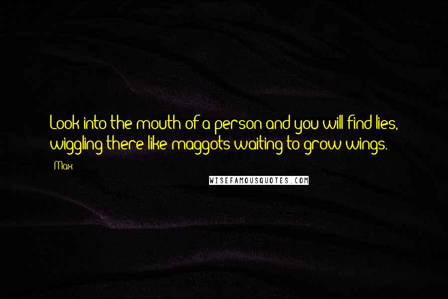 Max Quotes: Look into the mouth of a person and you will find lies, wiggling there like maggots waiting to grow wings.