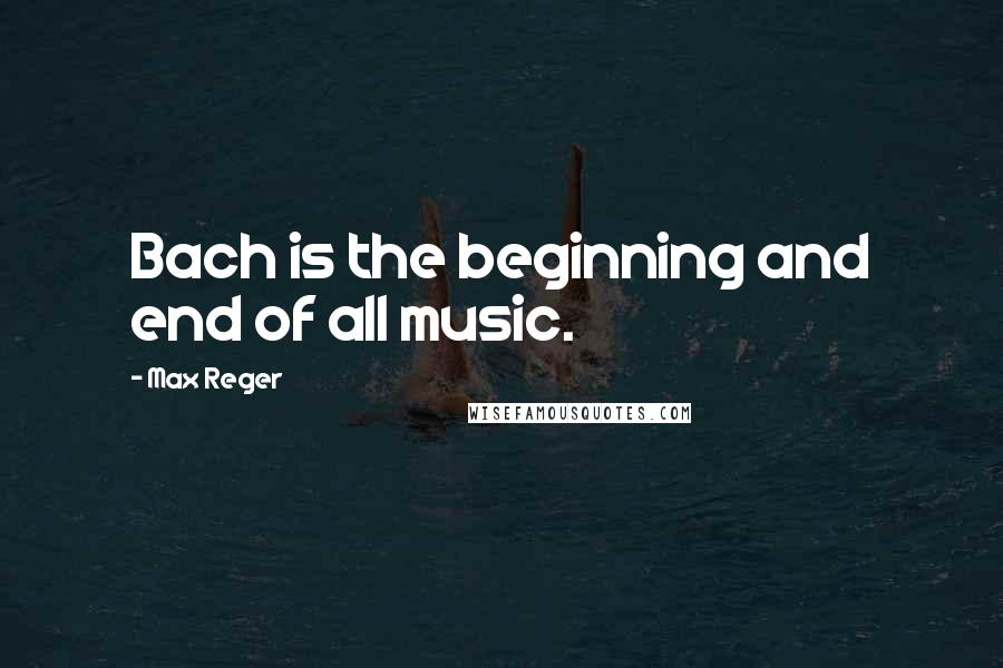 Max Reger Quotes: Bach is the beginning and end of all music.