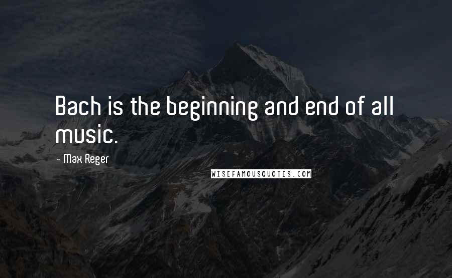 Max Reger Quotes: Bach is the beginning and end of all music.