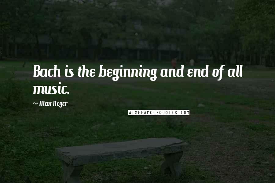 Max Reger Quotes: Bach is the beginning and end of all music.