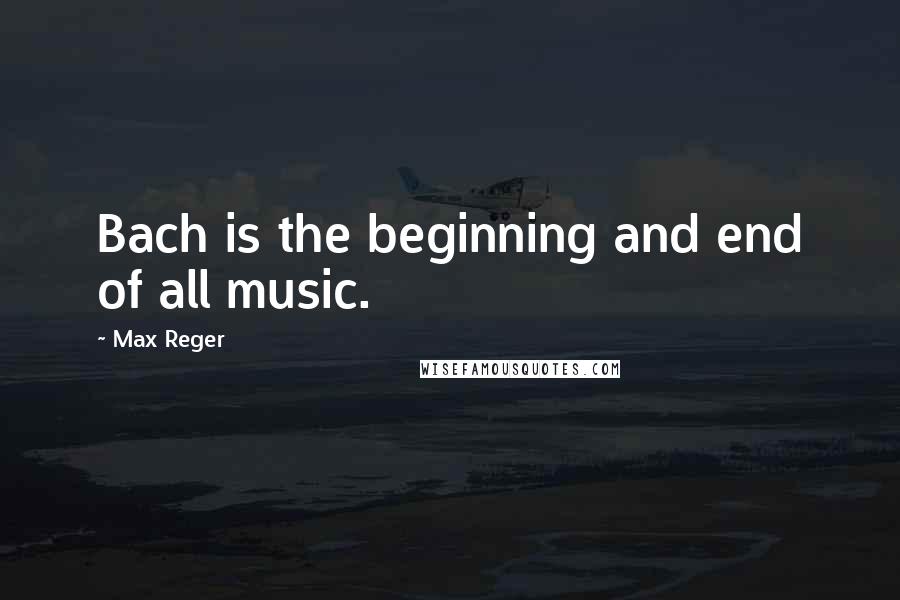 Max Reger Quotes: Bach is the beginning and end of all music.