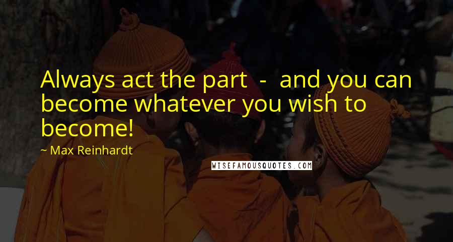 Max Reinhardt Quotes: Always act the part - and you can become whatever you wish to become!