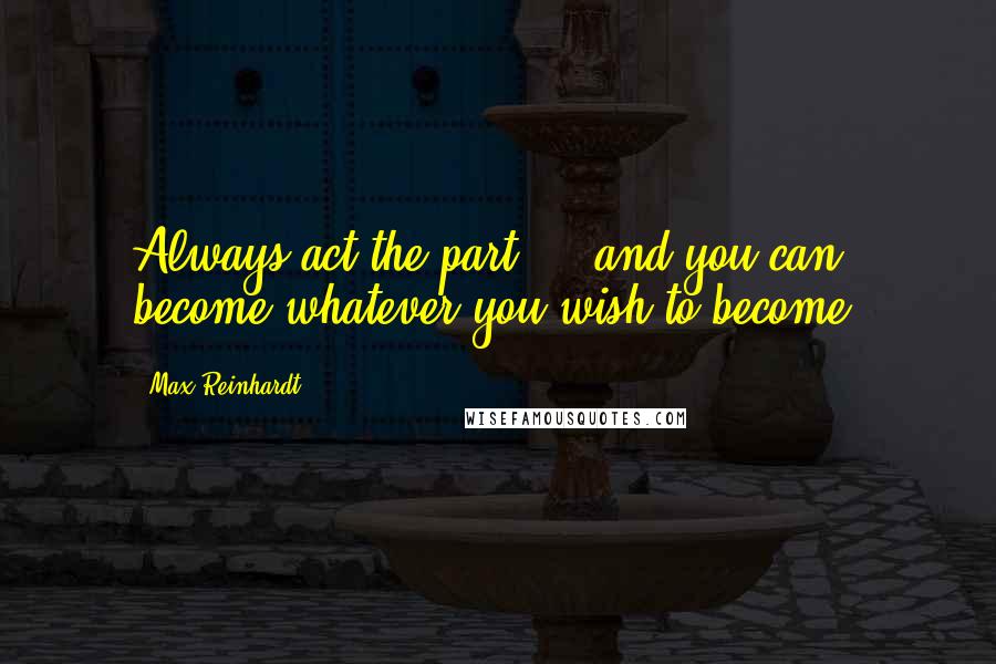 Max Reinhardt Quotes: Always act the part  -  and you can become whatever you wish to become!