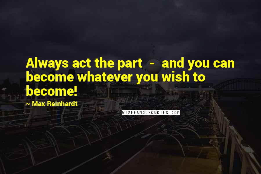 Max Reinhardt Quotes: Always act the part  -  and you can become whatever you wish to become!