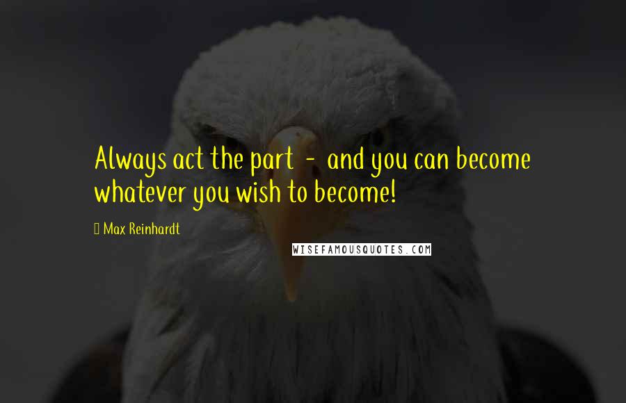 Max Reinhardt Quotes: Always act the part  -  and you can become whatever you wish to become!