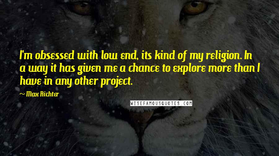 Max Richter Quotes: I'm obsessed with low end, its kind of my religion. In a way it has given me a chance to explore more than I have in any other project.