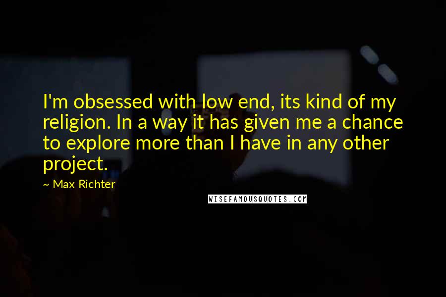Max Richter Quotes: I'm obsessed with low end, its kind of my religion. In a way it has given me a chance to explore more than I have in any other project.