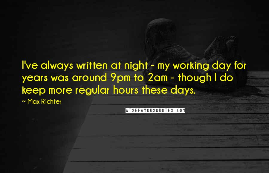 Max Richter Quotes: I've always written at night - my working day for years was around 9pm to 2am - though I do keep more regular hours these days.