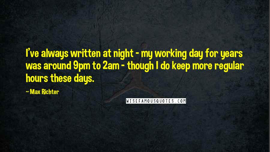 Max Richter Quotes: I've always written at night - my working day for years was around 9pm to 2am - though I do keep more regular hours these days.