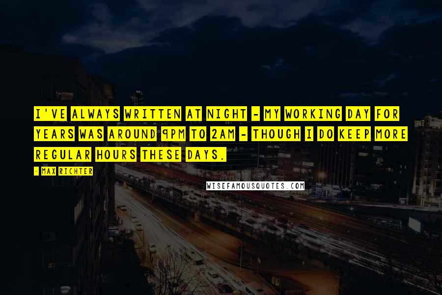 Max Richter Quotes: I've always written at night - my working day for years was around 9pm to 2am - though I do keep more regular hours these days.