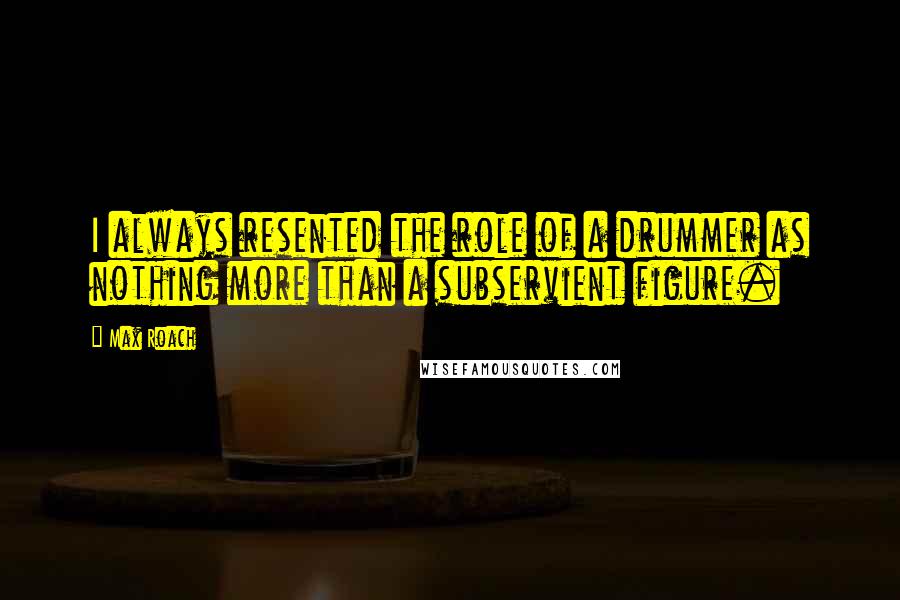 Max Roach Quotes: I always resented the role of a drummer as nothing more than a subservient figure.