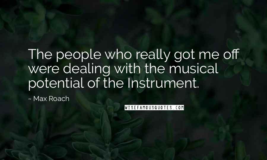 Max Roach Quotes: The people who really got me off were dealing with the musical potential of the Instrument.