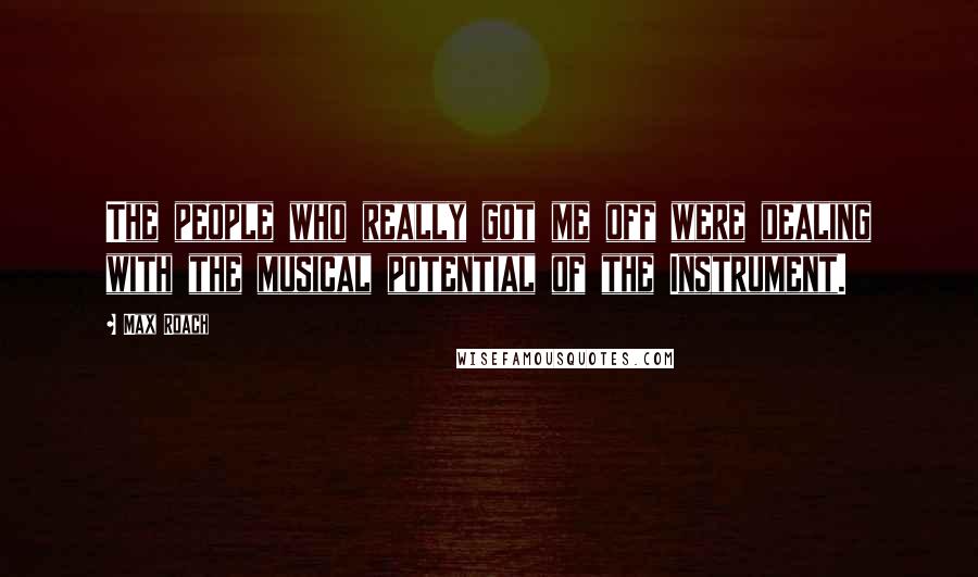 Max Roach Quotes: The people who really got me off were dealing with the musical potential of the Instrument.