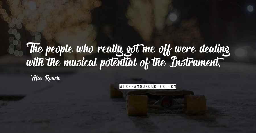 Max Roach Quotes: The people who really got me off were dealing with the musical potential of the Instrument.