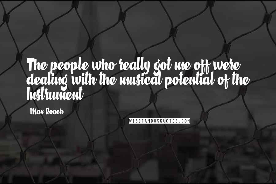 Max Roach Quotes: The people who really got me off were dealing with the musical potential of the Instrument.