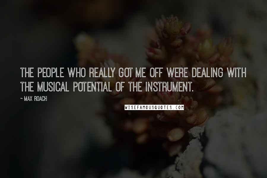 Max Roach Quotes: The people who really got me off were dealing with the musical potential of the Instrument.