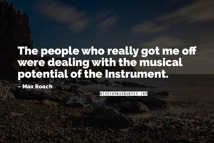 Max Roach Quotes: The people who really got me off were dealing with the musical potential of the Instrument.