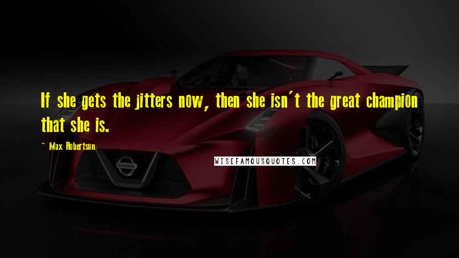 Max Robertson Quotes: If she gets the jitters now, then she isn't the great champion that she is.