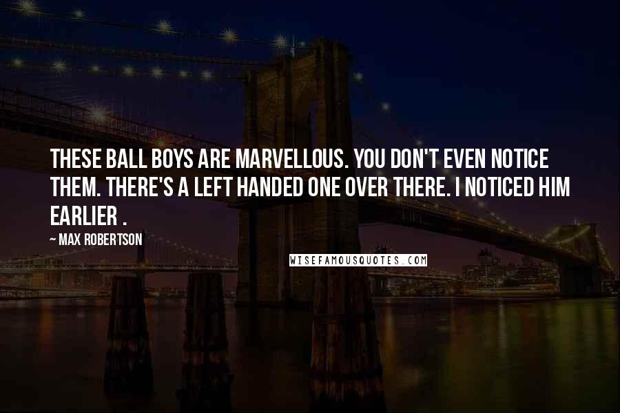 Max Robertson Quotes: These ball boys are marvellous. You don't even notice them. There's a left handed one over there. I noticed him earlier .