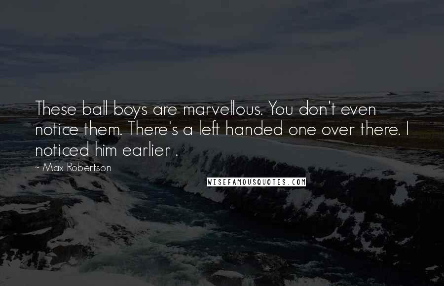 Max Robertson Quotes: These ball boys are marvellous. You don't even notice them. There's a left handed one over there. I noticed him earlier .