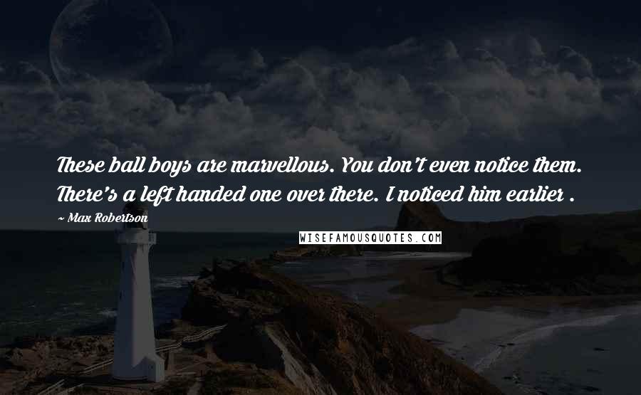 Max Robertson Quotes: These ball boys are marvellous. You don't even notice them. There's a left handed one over there. I noticed him earlier .
