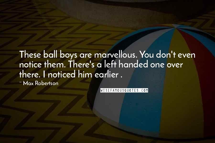Max Robertson Quotes: These ball boys are marvellous. You don't even notice them. There's a left handed one over there. I noticed him earlier .