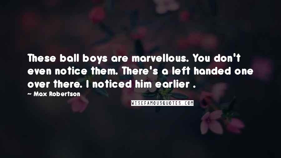 Max Robertson Quotes: These ball boys are marvellous. You don't even notice them. There's a left handed one over there. I noticed him earlier .