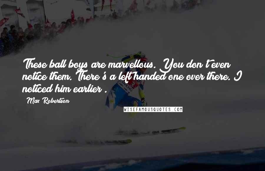 Max Robertson Quotes: These ball boys are marvellous. You don't even notice them. There's a left handed one over there. I noticed him earlier .