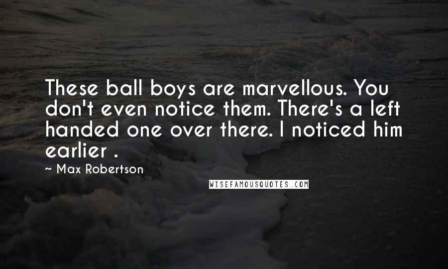 Max Robertson Quotes: These ball boys are marvellous. You don't even notice them. There's a left handed one over there. I noticed him earlier .