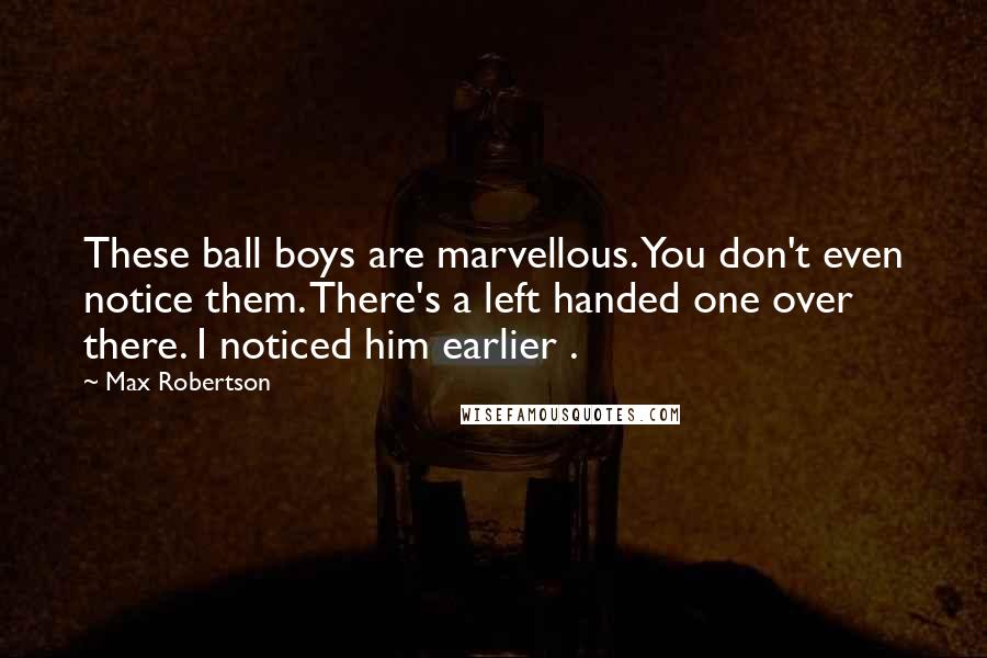 Max Robertson Quotes: These ball boys are marvellous. You don't even notice them. There's a left handed one over there. I noticed him earlier .