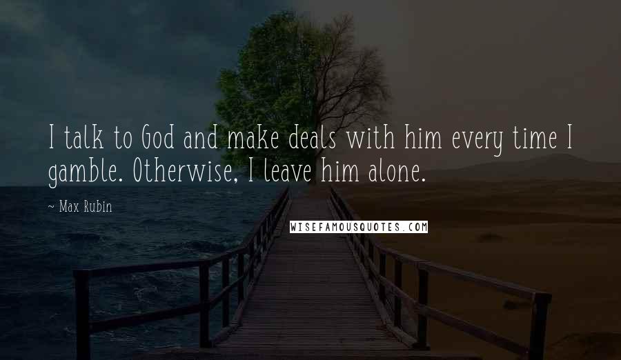 Max Rubin Quotes: I talk to God and make deals with him every time I gamble. Otherwise, I leave him alone.