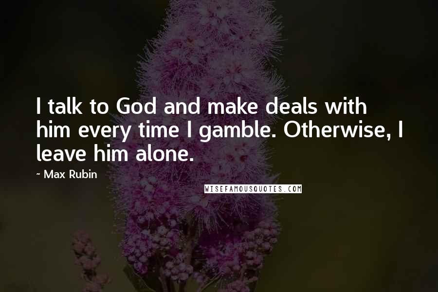 Max Rubin Quotes: I talk to God and make deals with him every time I gamble. Otherwise, I leave him alone.