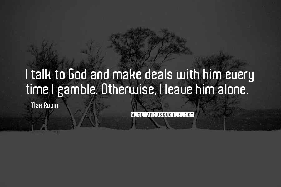 Max Rubin Quotes: I talk to God and make deals with him every time I gamble. Otherwise, I leave him alone.