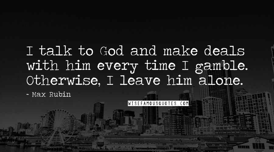 Max Rubin Quotes: I talk to God and make deals with him every time I gamble. Otherwise, I leave him alone.