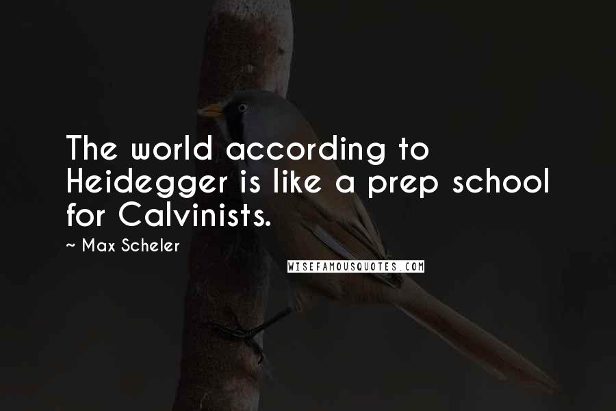 Max Scheler Quotes: The world according to Heidegger is like a prep school for Calvinists.