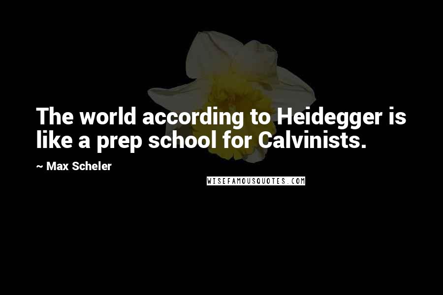 Max Scheler Quotes: The world according to Heidegger is like a prep school for Calvinists.