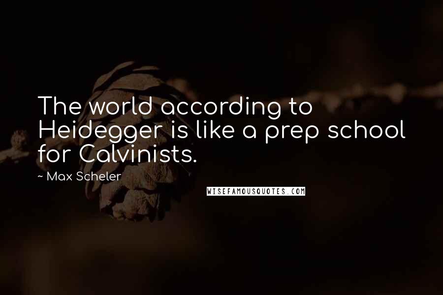Max Scheler Quotes: The world according to Heidegger is like a prep school for Calvinists.