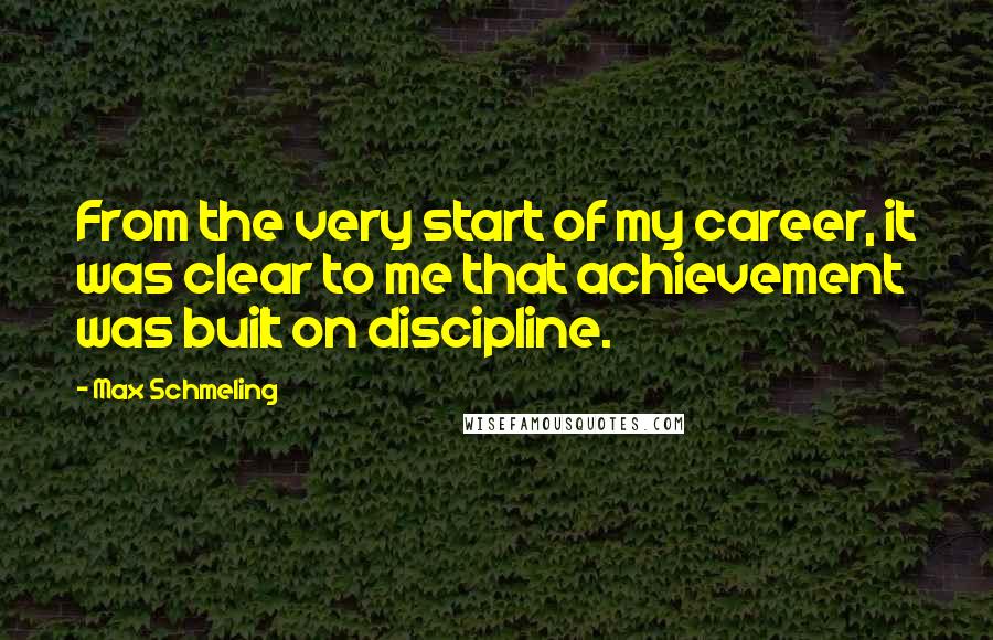Max Schmeling Quotes: From the very start of my career, it was clear to me that achievement was built on discipline.