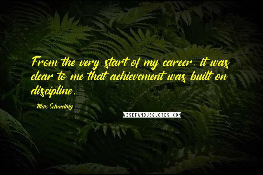 Max Schmeling Quotes: From the very start of my career, it was clear to me that achievement was built on discipline.