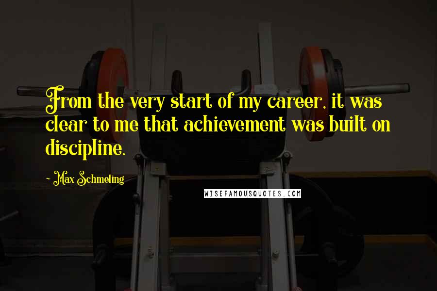 Max Schmeling Quotes: From the very start of my career, it was clear to me that achievement was built on discipline.