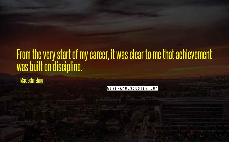 Max Schmeling Quotes: From the very start of my career, it was clear to me that achievement was built on discipline.
