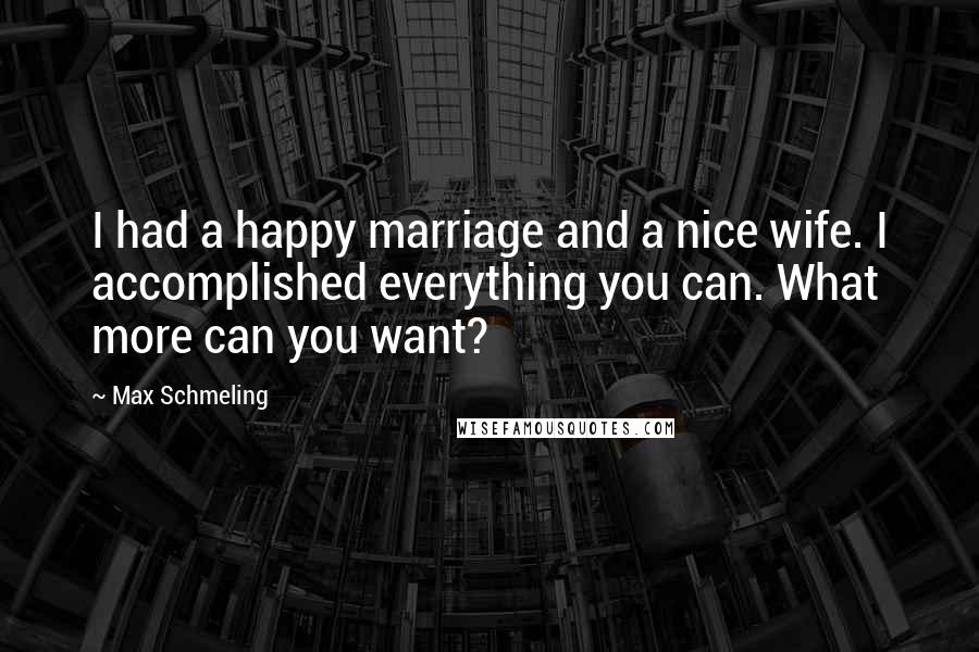 Max Schmeling Quotes: I had a happy marriage and a nice wife. I accomplished everything you can. What more can you want?