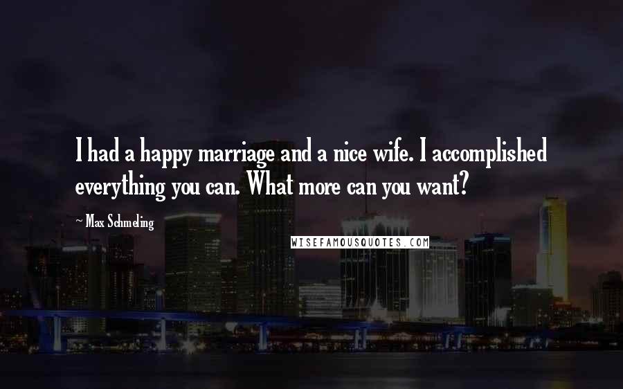 Max Schmeling Quotes: I had a happy marriage and a nice wife. I accomplished everything you can. What more can you want?