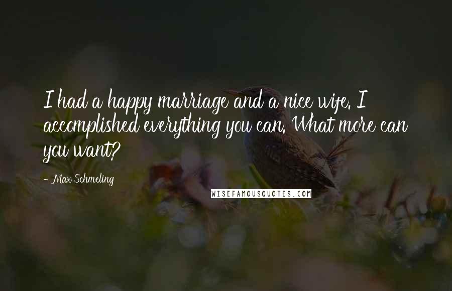 Max Schmeling Quotes: I had a happy marriage and a nice wife. I accomplished everything you can. What more can you want?