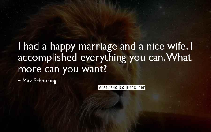 Max Schmeling Quotes: I had a happy marriage and a nice wife. I accomplished everything you can. What more can you want?