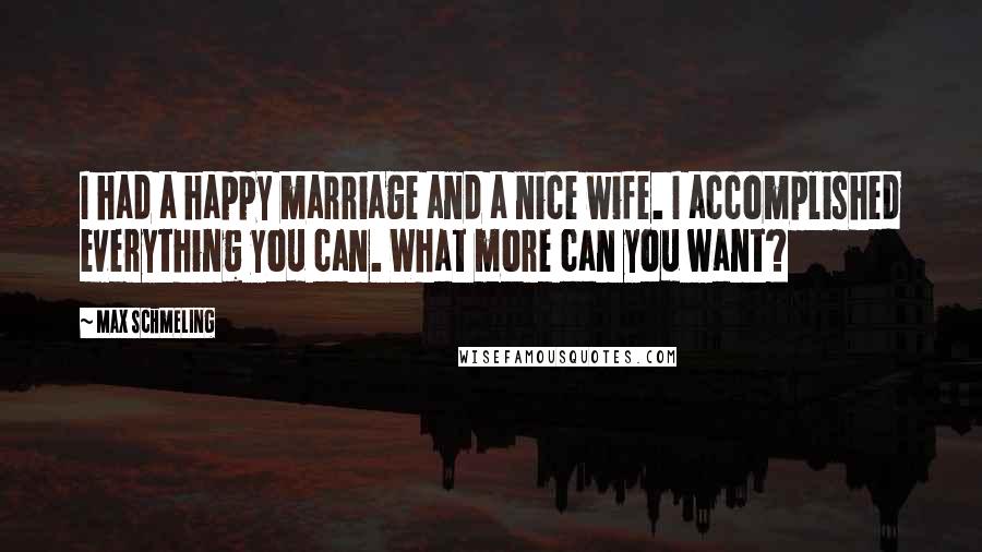 Max Schmeling Quotes: I had a happy marriage and a nice wife. I accomplished everything you can. What more can you want?
