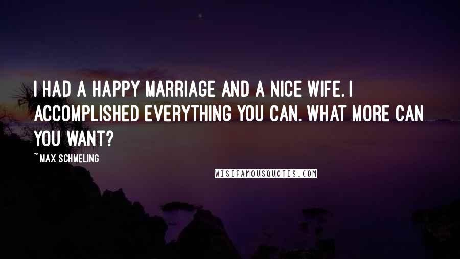 Max Schmeling Quotes: I had a happy marriage and a nice wife. I accomplished everything you can. What more can you want?
