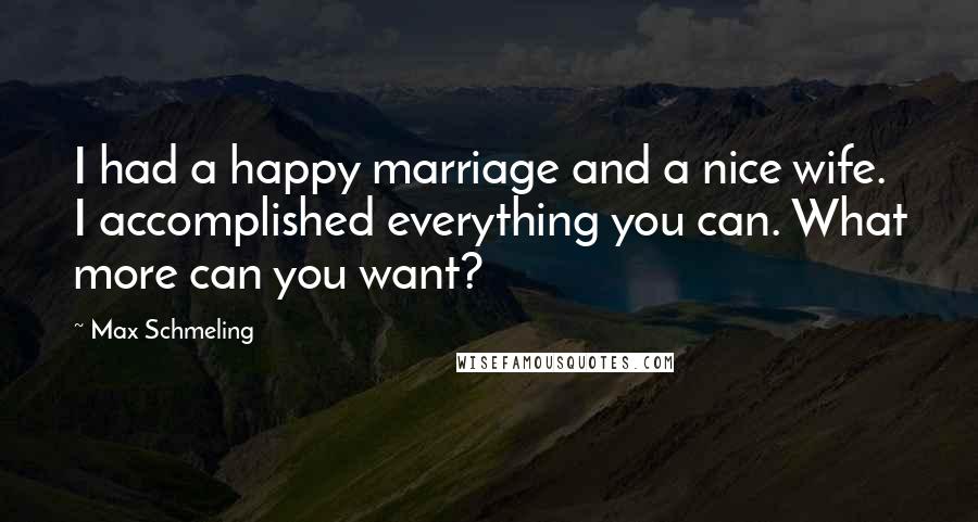 Max Schmeling Quotes: I had a happy marriage and a nice wife. I accomplished everything you can. What more can you want?