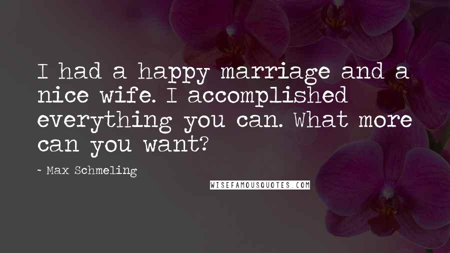 Max Schmeling Quotes: I had a happy marriage and a nice wife. I accomplished everything you can. What more can you want?